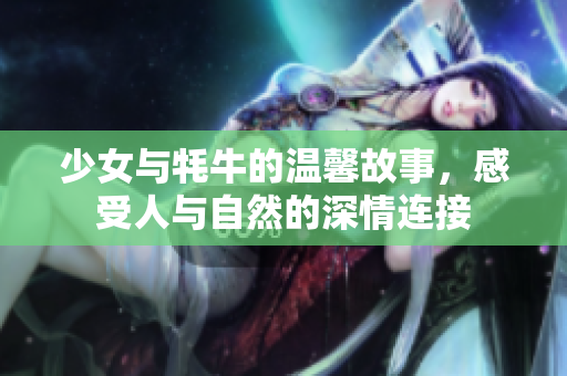 少女与牦牛的温馨故事，感受人与自然的深情连接