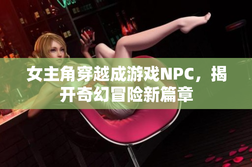 女主角穿越成游戏NPC，揭开奇幻冒险新篇章