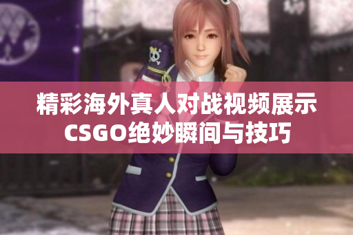 精彩海外真人对战视频展示CSGO绝妙瞬间与技巧