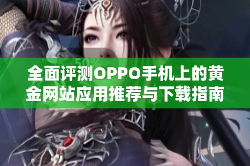 全面评测OPPO手机上的黄金网站应用推荐与下载指南