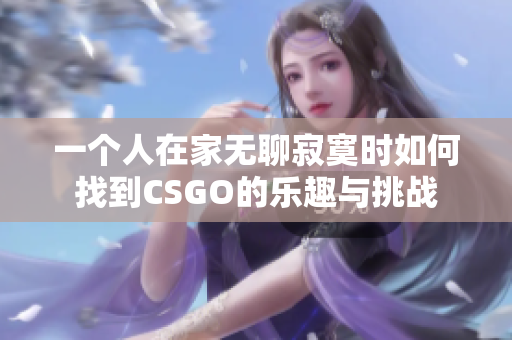 一个人在家无聊寂寞时如何找到CSGO的乐趣与挑战