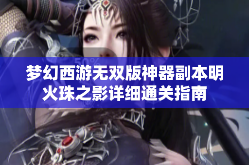 梦幻西游无双版神器副本明火珠之影详细通关指南