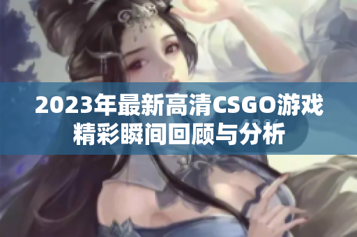 2023年最新高清CSGO游戏精彩瞬间回顾与分析