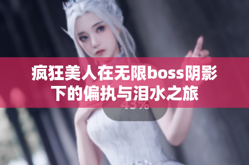 疯狂美人在无限boss阴影下的偏执与泪水之旅