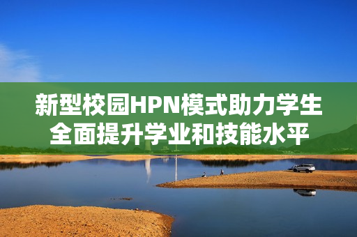 新型校园HPN模式助力学生全面提升学业和技能水平