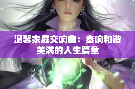 温馨家庭交响曲：奏响和谐美满的人生篇章