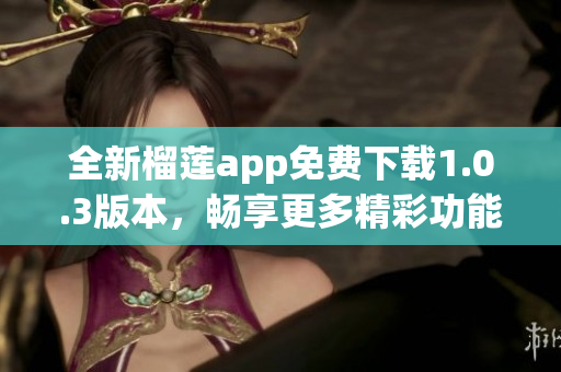 全新榴莲app免费下载1.0.3版本，畅享更多精彩功能！