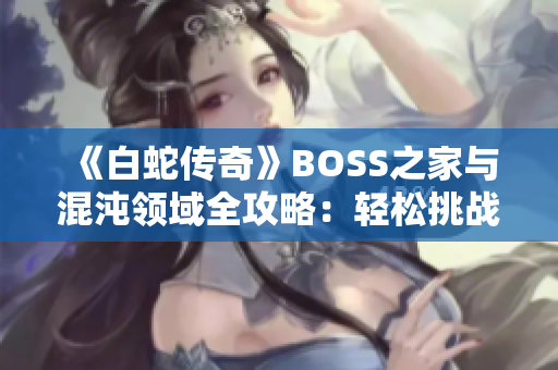 《白蛇传奇》BOSS之家与混沌领域全攻略：轻松挑战强敌赢取丰厚奖励