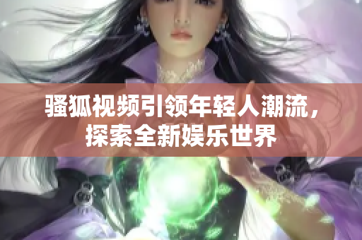 骚狐视频引领年轻人潮流，探索全新娱乐世界