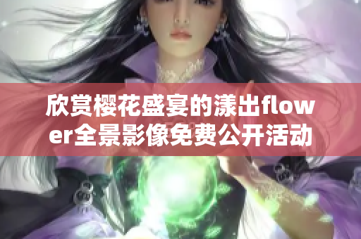 欣赏樱花盛宴的漾出flower全景影像免费公开活动