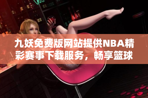 九妖免费版网站提供NBA精彩赛事下载服务，畅享篮球盛宴