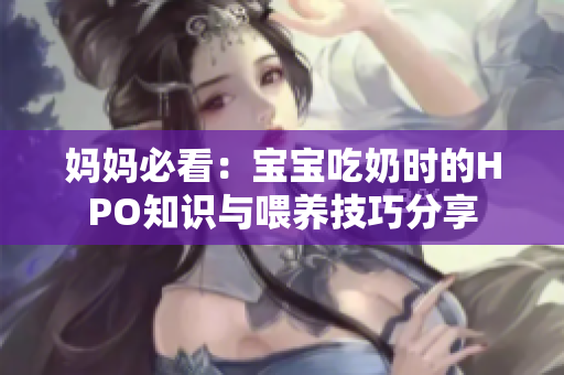 妈妈必看：宝宝吃奶时的HPO知识与喂养技巧分享