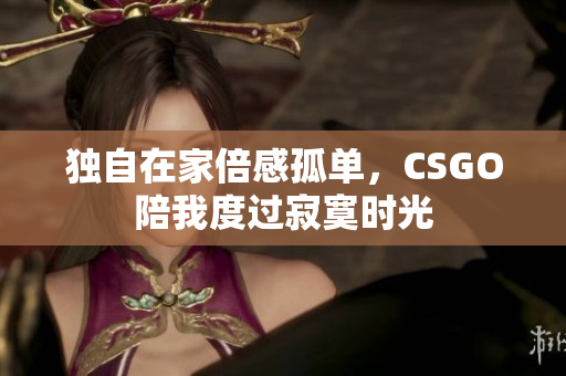 独自在家倍感孤单，CSGO陪我度过寂寞时光