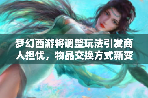 梦幻西游将调整玩法引发商人担忧，物品交换方式新变革