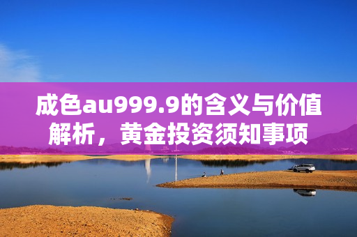 成色au999.9的含义与价值解析，黄金投资须知事项