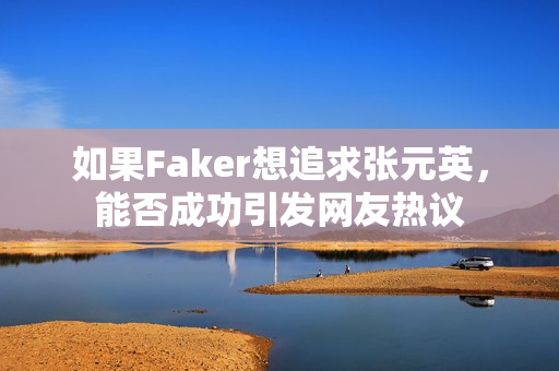 如果Faker想追求张元英，能否成功引发网友热议