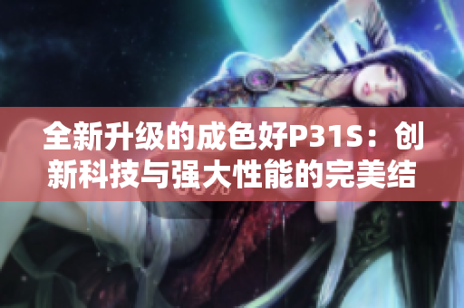 全新升级的成色好P31S：创新科技与强大性能的完美结合