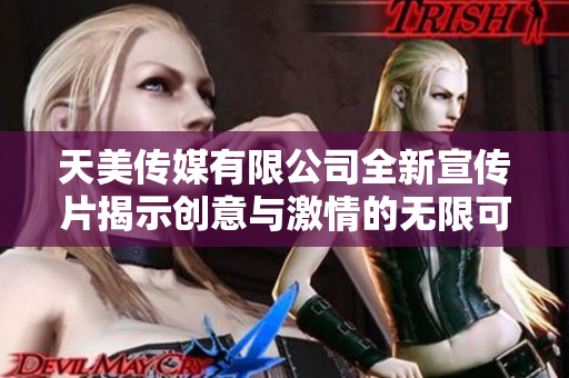 天美传媒有限公司全新宣传片揭示创意与激情的无限可能