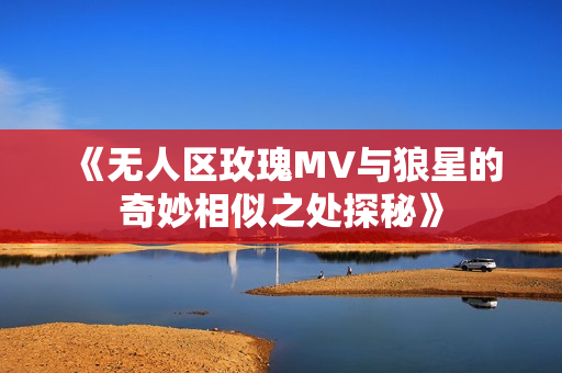 《无人区玫瑰MV与狼星的奇妙相似之处探秘》