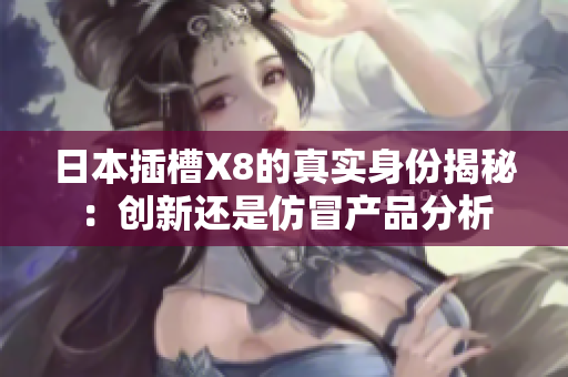 日本插槽X8的真实身份揭秘：创新还是仿冒产品分析