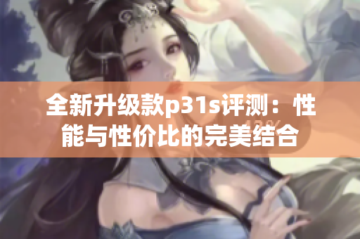 全新升级款p31s评测：性能与性价比的完美结合