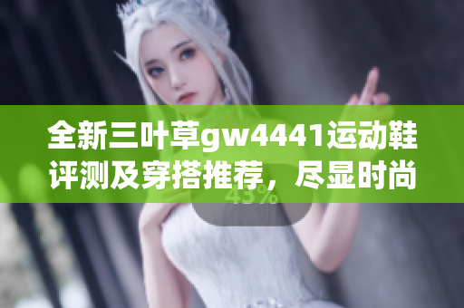 全新三叶草gw4441运动鞋评测及穿搭推荐，尽显时尚魅力