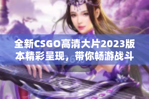 全新CSGO高清大片2023版本精彩呈现，带你畅游战斗世界