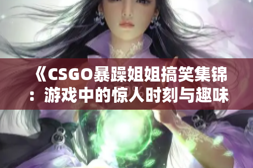 《CSGO暴躁姐姐搞笑集锦：游戏中的惊人时刻与趣味瞬间》