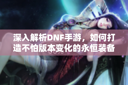 深入解析DNF手游，如何打造不怕版本变化的永恒装备秘诀