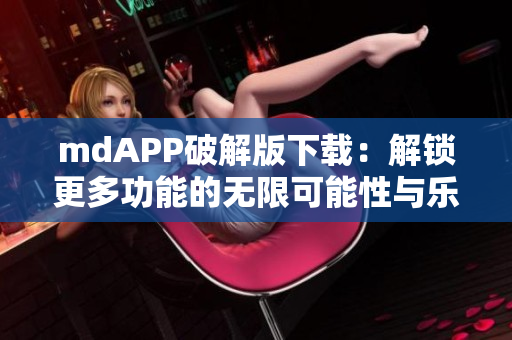 mdAPP破解版下载：解锁更多功能的无限可能性与乐趣