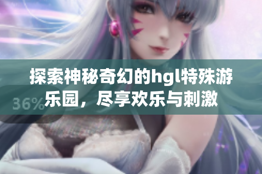 探索神秘奇幻的hgl特殊游乐园，尽享欢乐与刺激