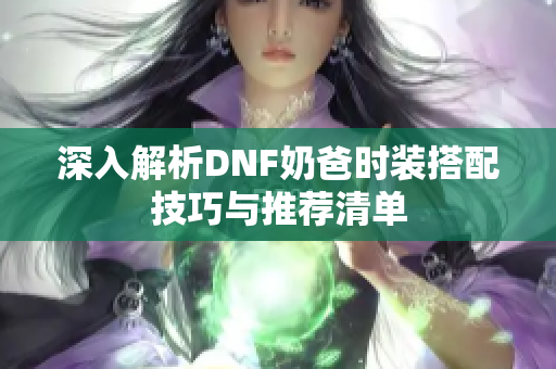 深入解析DNF奶爸时装搭配技巧与推荐清单