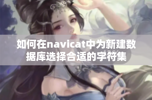 如何在navicat中为新建数据库选择合适的字符集