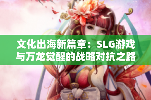 文化出海新篇章：SLG游戏与万龙觉醒的战略对抗之路