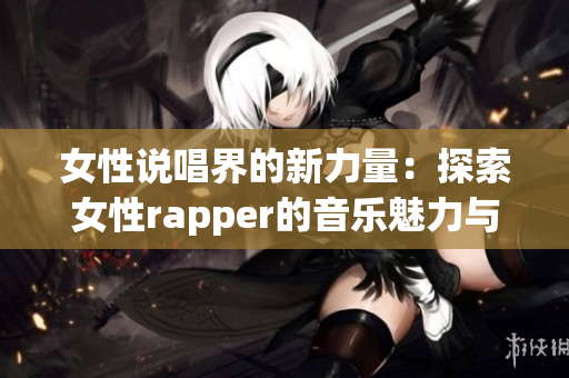 女性说唱界的新力量：探索女性rapper的音乐魅力与影响力