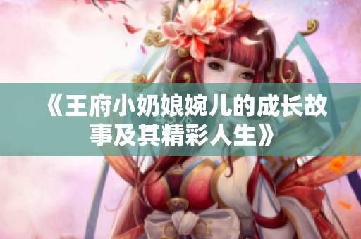 《王府小奶娘婉儿的成长故事及其精彩人生》