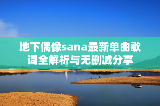 地下偶像sana最新单曲歌词全解析与无删减分享