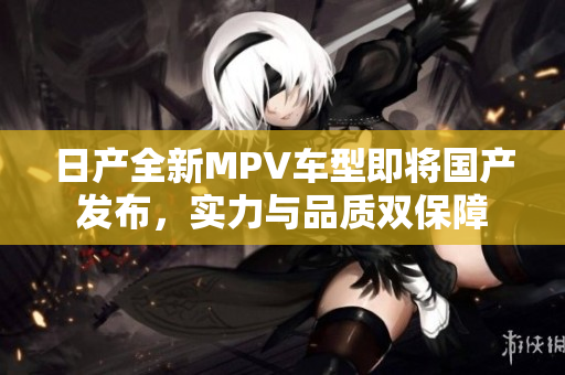 日产全新MPV车型即将国产发布，实力与品质双保障