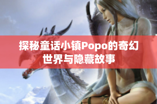 探秘童话小镇Popo的奇幻世界与隐藏故事