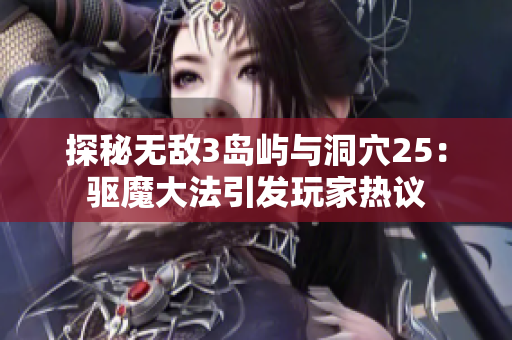 探秘无敌3岛屿与洞穴25：驱魔大法引发玩家热议