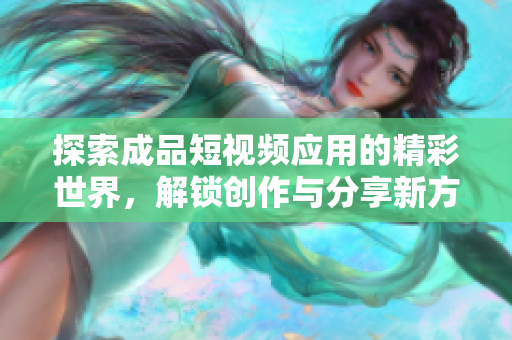 探索成品短视频应用的精彩世界，解锁创作与分享新方式