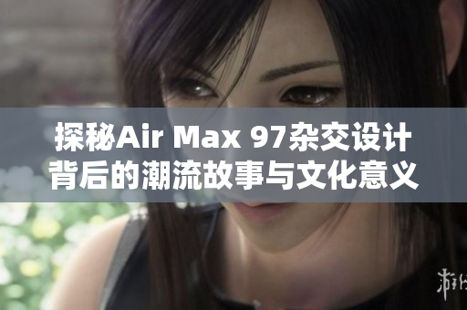 探秘Air Max 97杂交设计背后的潮流故事与文化意义