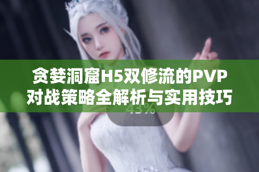 贪婪洞窟H5双修流的PVP对战策略全解析与实用技巧