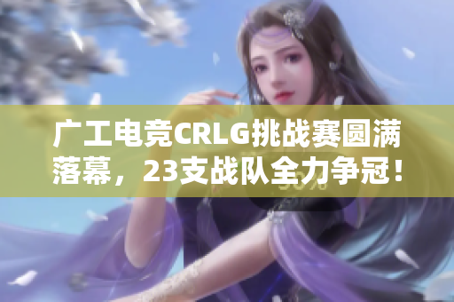 广工电竞CRLG挑战赛圆满落幕，23支战队全力争冠！