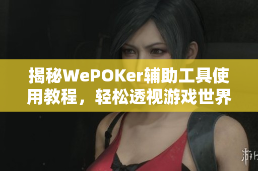 揭秘WePOKer辅助工具使用教程，轻松透视游戏世界