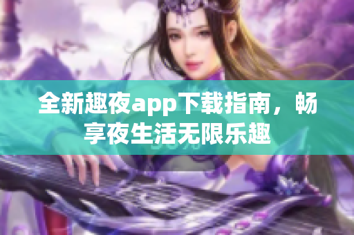 全新趣夜app下载指南，畅享夜生活无限乐趣