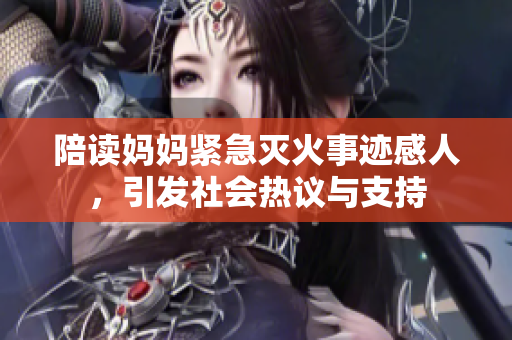 陪读妈妈紧急灭火事迹感人，引发社会热议与支持