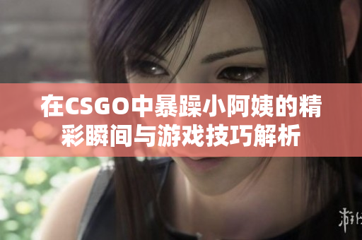 在CSGO中暴躁小阿姨的精彩瞬间与游戏技巧解析