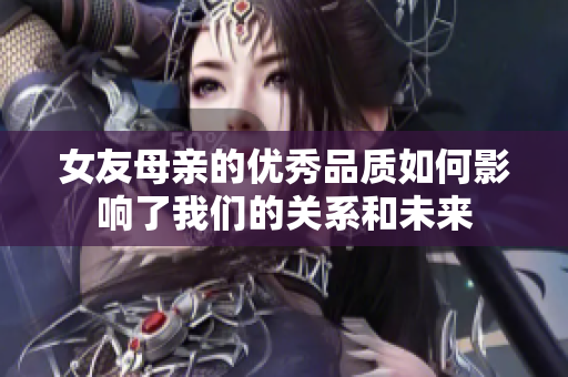 女友母亲的优秀品质如何影响了我们的关系和未来