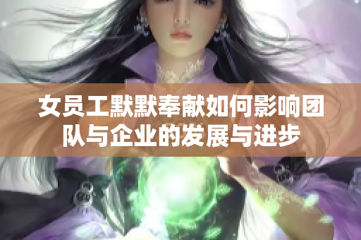 女员工默默奉献如何影响团队与企业的发展与进步